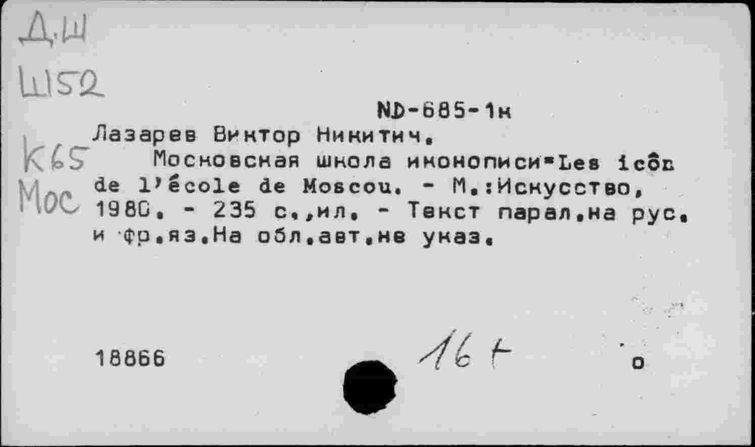 ﻿AW
US'Q.
N.D-685-Ік
kts-Mot
Лазарев Виктор Никитич.
Московская школа иконописияЬев icon de l’école de Moscou. - M,: Искусство, 198C, - 235 с.,ил, - Текст парал.на рус и фр.яз.На обл.авт.нв указ.
18866
о